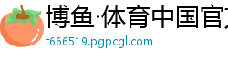 博鱼·体育中国官方网站下载